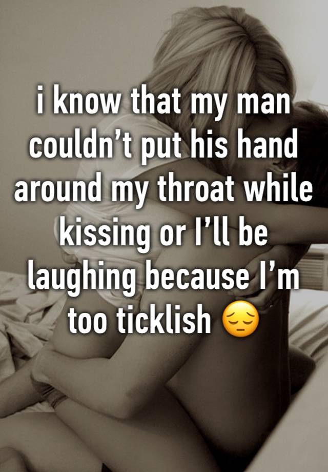 i know that my man couldn’t put his hand around my throat while kissing or I’ll be laughing because I’m too ticklish 😔