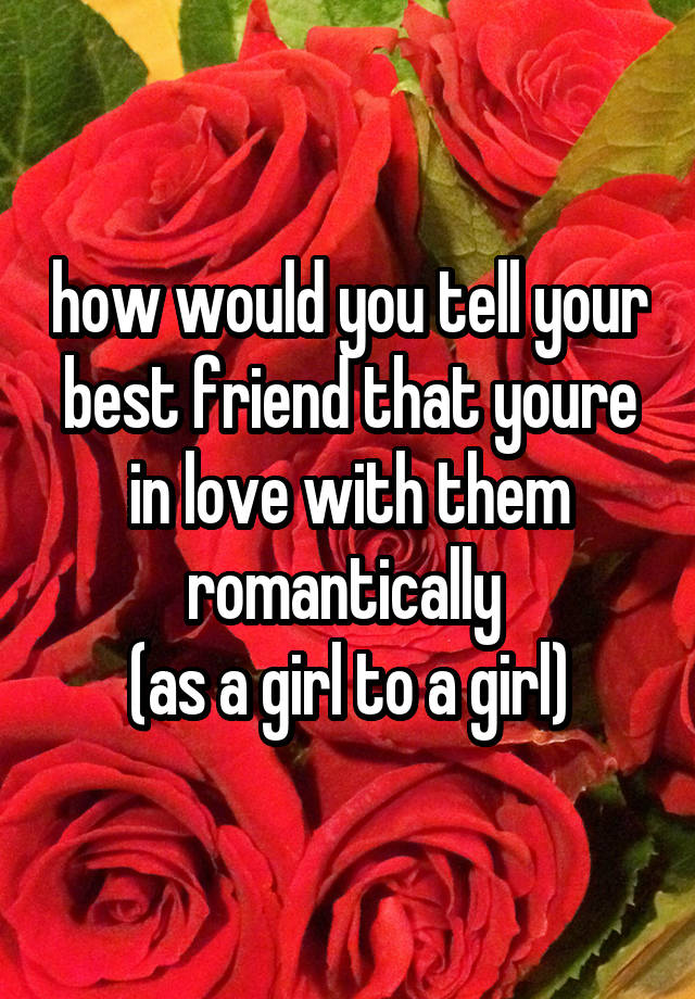 how would you tell your best friend that youre in love with them romantically 
(as a girl to a girl)