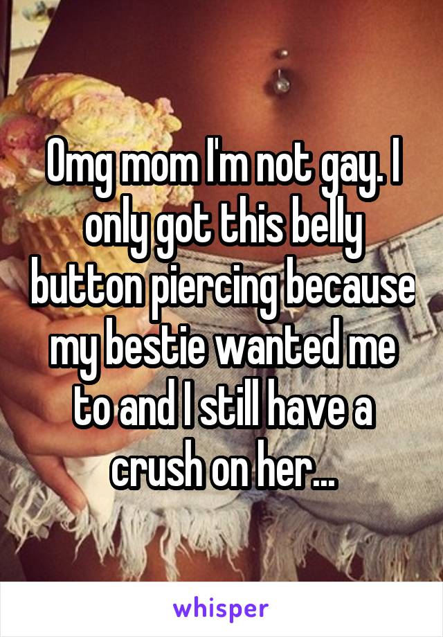 Omg mom I'm not gay. I only got this belly button piercing because my bestie wanted me to and I still have a crush on her...