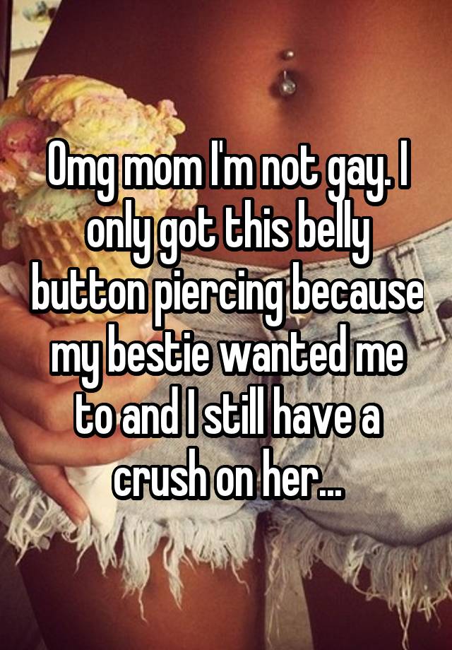 Omg mom I'm not gay. I only got this belly button piercing because my bestie wanted me to and I still have a crush on her...