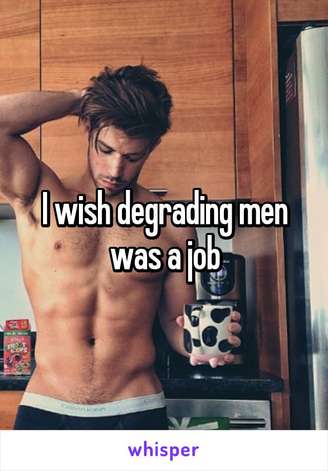 I wish degrading men was a job