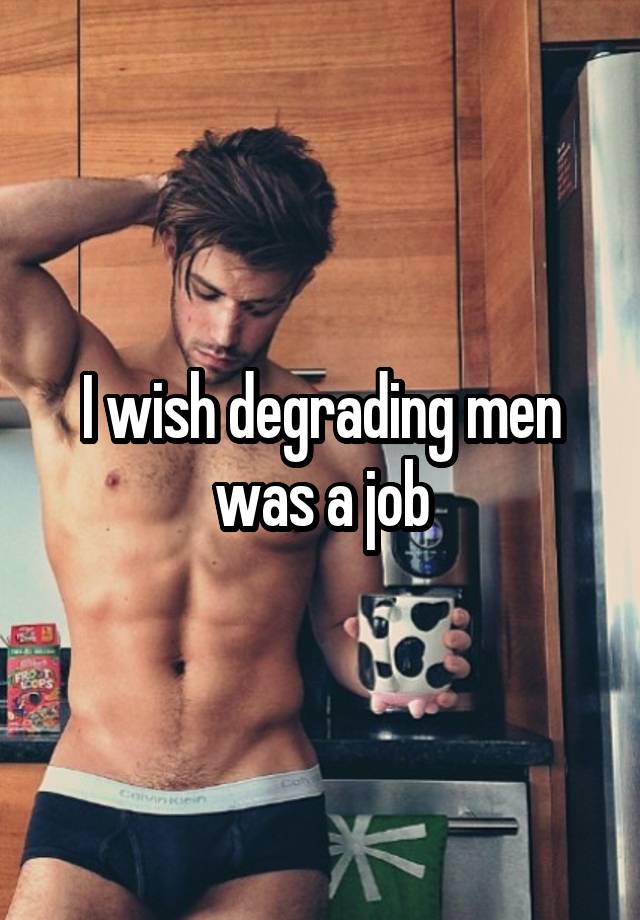 I wish degrading men was a job