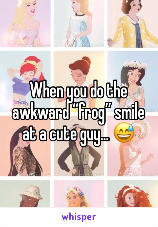 When you do the awkward “frog” smile at a cute guy… 😅