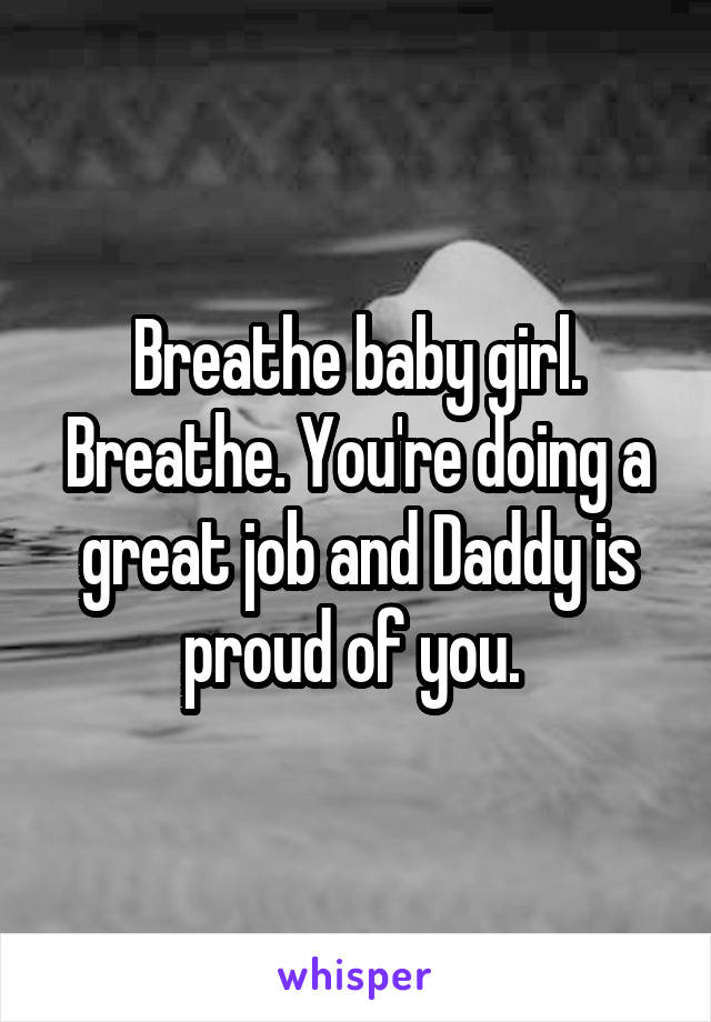 Breathe baby girl. Breathe. You're doing a great job and Daddy is proud of you. 