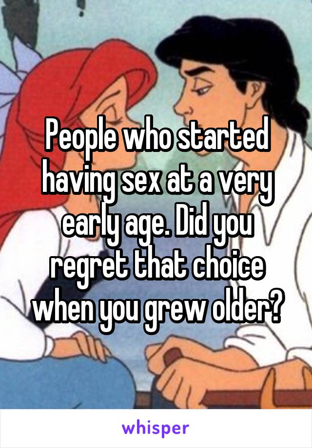 People who started having sex at a very early age. Did you regret that choice when you grew older?