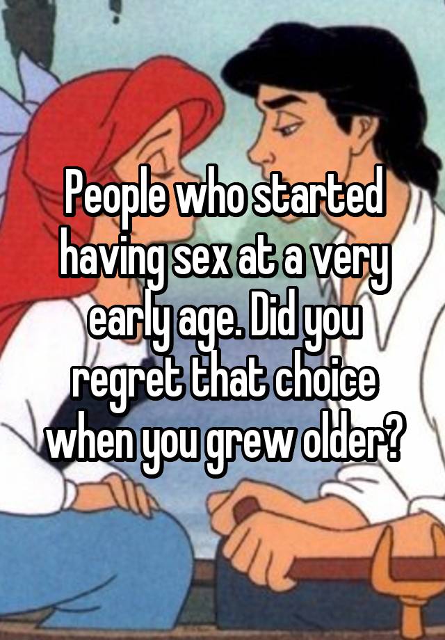 People who started having sex at a very early age. Did you regret that choice when you grew older?