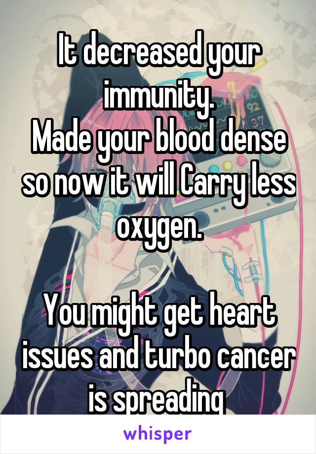 It decreased your immunity.
Made your blood dense so now it will Carry less oxygen.

You might get heart issues and turbo cancer is spreading 