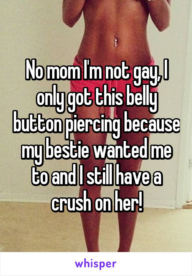 No mom I'm not gay, I only got this belly button piercing because my bestie wanted me to and I still have a crush on her!