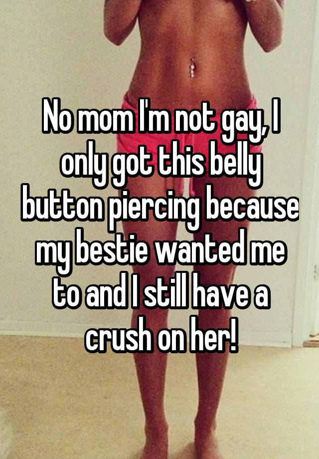 No mom I'm not gay, I only got this belly button piercing because my bestie wanted me to and I still have a crush on her!