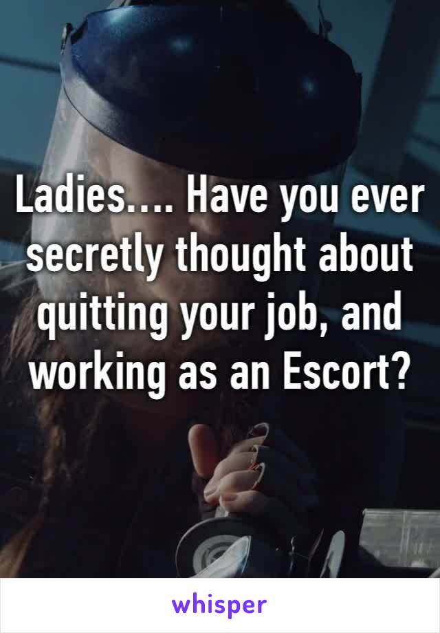 Ladies…. Have you ever secretly thought about quitting your job, and working as an Escort?