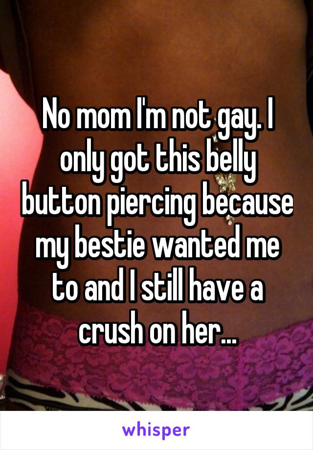 No mom I'm not gay. I only got this belly button piercing because my bestie wanted me to and I still have a crush on her...