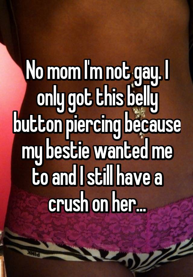 No mom I'm not gay. I only got this belly button piercing because my bestie wanted me to and I still have a crush on her...