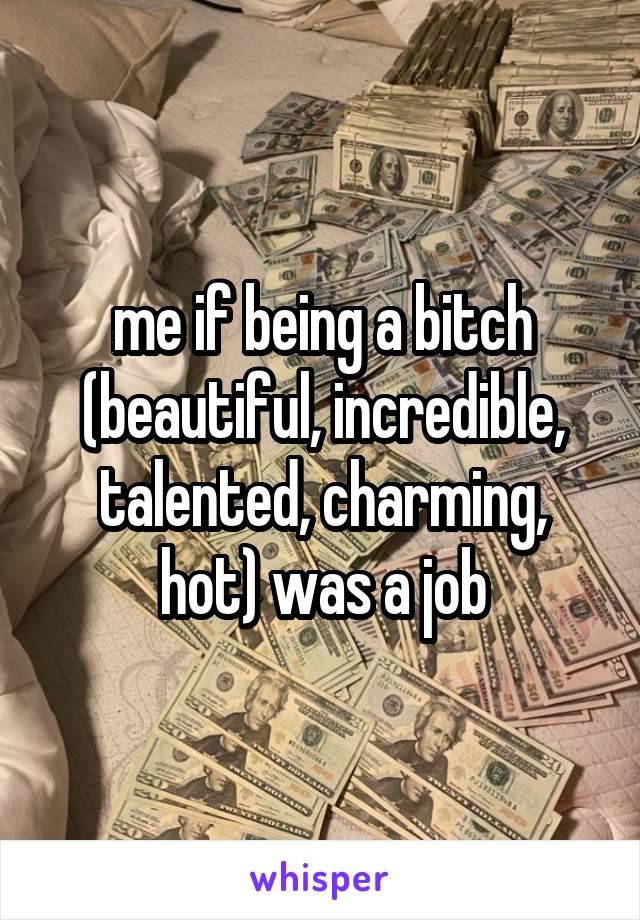 me if being a bitch (beautiful, incredible, talented, charming, hot) was a job