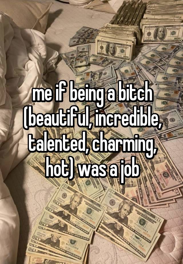 me if being a bitch (beautiful, incredible, talented, charming, hot) was a job