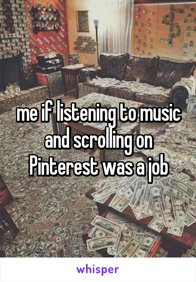 me if listening to music and scrolling on Pinterest was a job