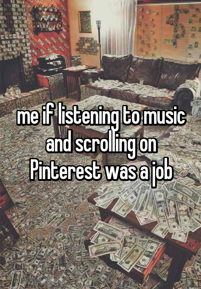 me if listening to music and scrolling on Pinterest was a job