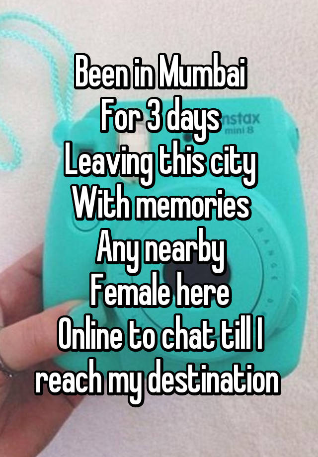 Been in Mumbai
For 3 days
Leaving this city
With memories
Any nearby
Female here
Online to chat till I reach my destination 