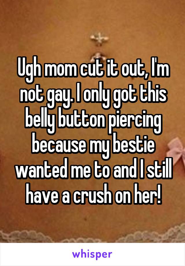 Ugh mom cut it out, I'm not gay. I only got this belly button piercing because my bestie wanted me to and I still have a crush on her!