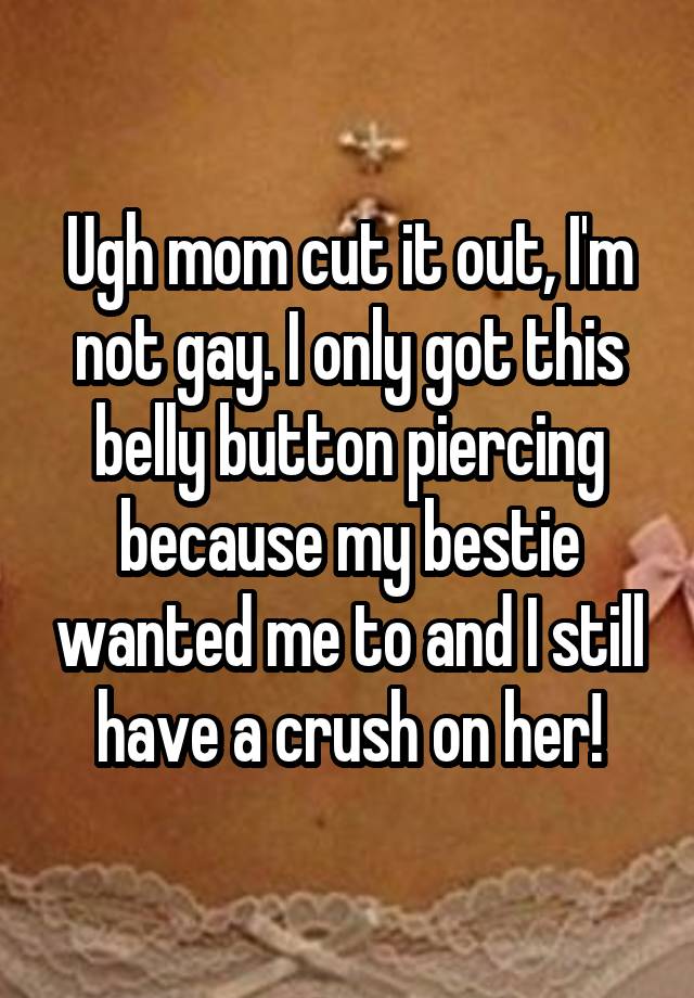 Ugh mom cut it out, I'm not gay. I only got this belly button piercing because my bestie wanted me to and I still have a crush on her!