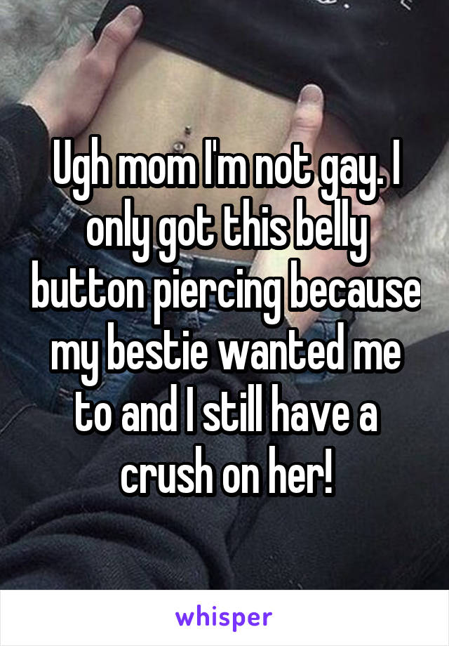 Ugh mom I'm not gay. I only got this belly button piercing because my bestie wanted me to and I still have a crush on her!