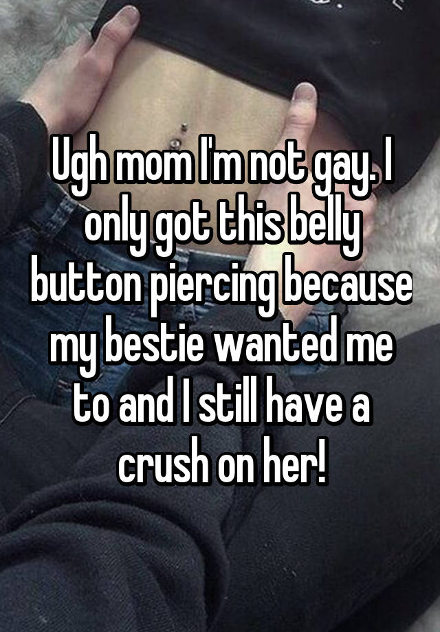 Ugh mom I'm not gay. I only got this belly button piercing because my bestie wanted me to and I still have a crush on her!