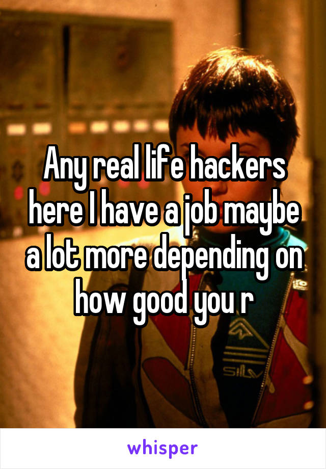 Any real life hackers here I have a job maybe a lot more depending on how good you r