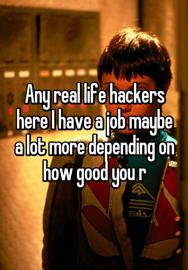 Any real life hackers here I have a job maybe a lot more depending on how good you r