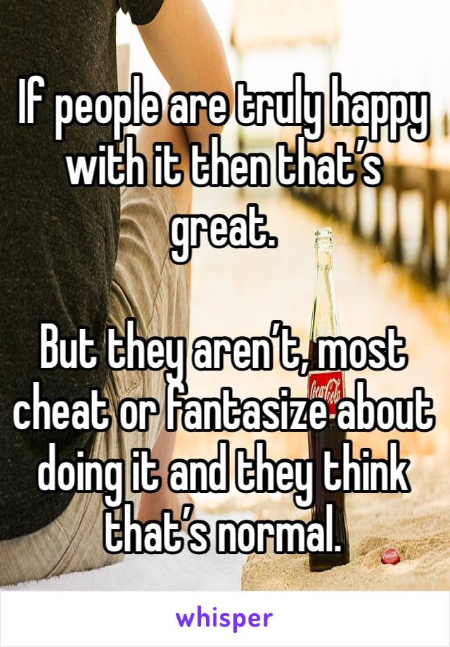 If people are truly happy with it then that’s great. 

But they aren’t, most cheat or fantasize about doing it and they think that’s normal.