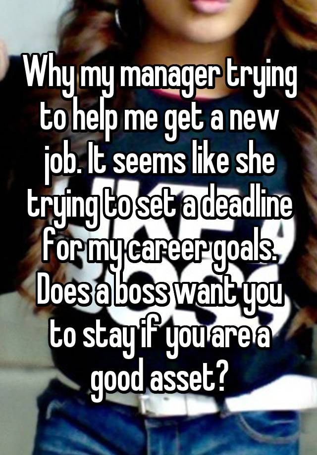 Why my manager trying to help me get a new job. It seems like she trying to set a deadline for my career goals. Does a boss want you to stay if you are a good asset?