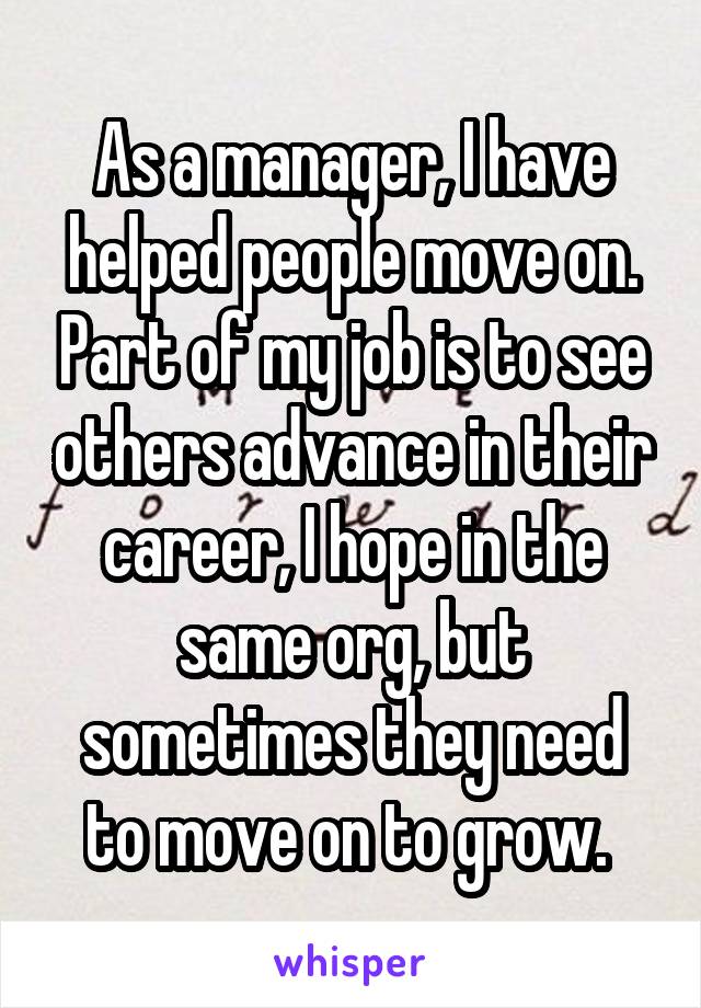 As a manager, I have helped people move on. Part of my job is to see others advance in their career, I hope in the same org, but sometimes they need to move on to grow. 