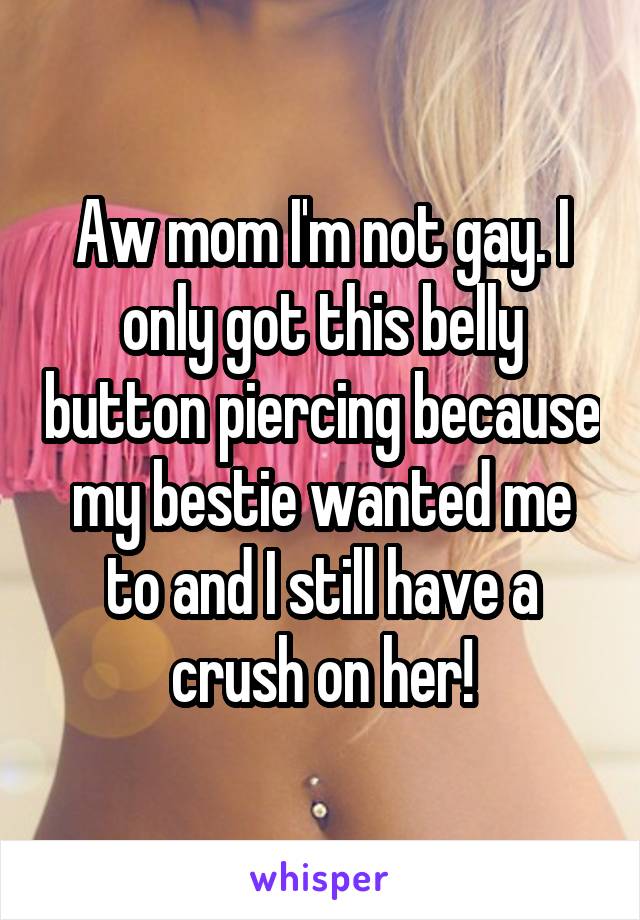 Aw mom I'm not gay. I only got this belly button piercing because my bestie wanted me to and I still have a crush on her!