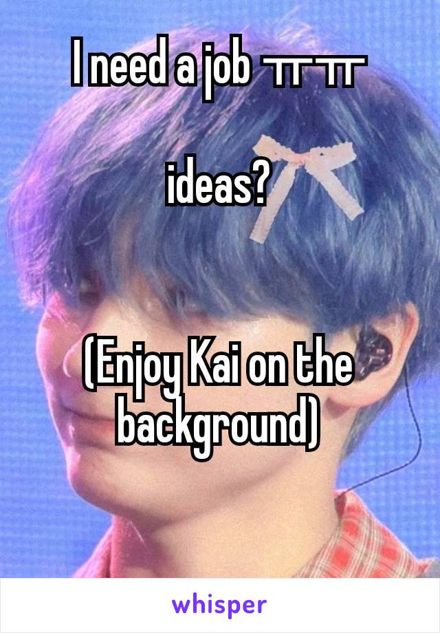 I need a job ㅠㅠ

ideas?


(Enjoy Kai on the background)