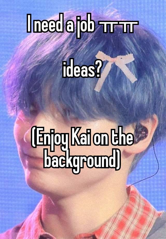 I need a job ㅠㅠ

ideas?


(Enjoy Kai on the background)