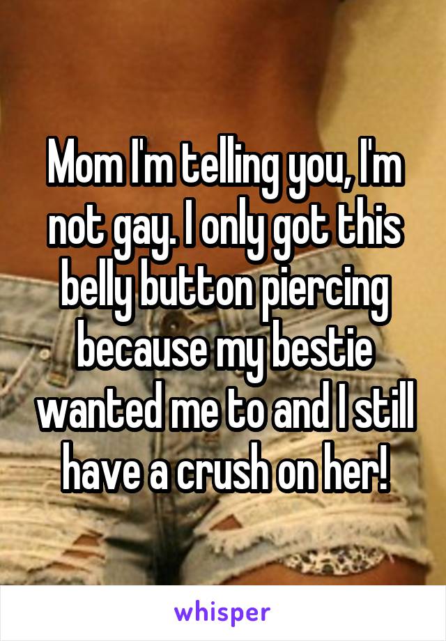 Mom I'm telling you, I'm not gay. I only got this belly button piercing because my bestie wanted me to and I still have a crush on her!