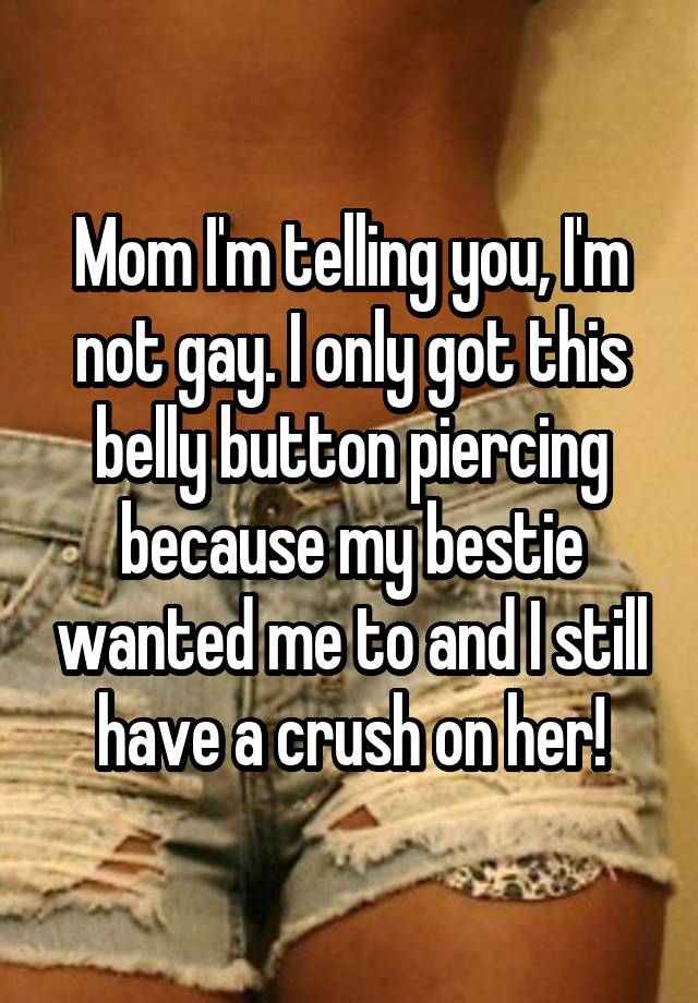 Mom I'm telling you, I'm not gay. I only got this belly button piercing because my bestie wanted me to and I still have a crush on her!