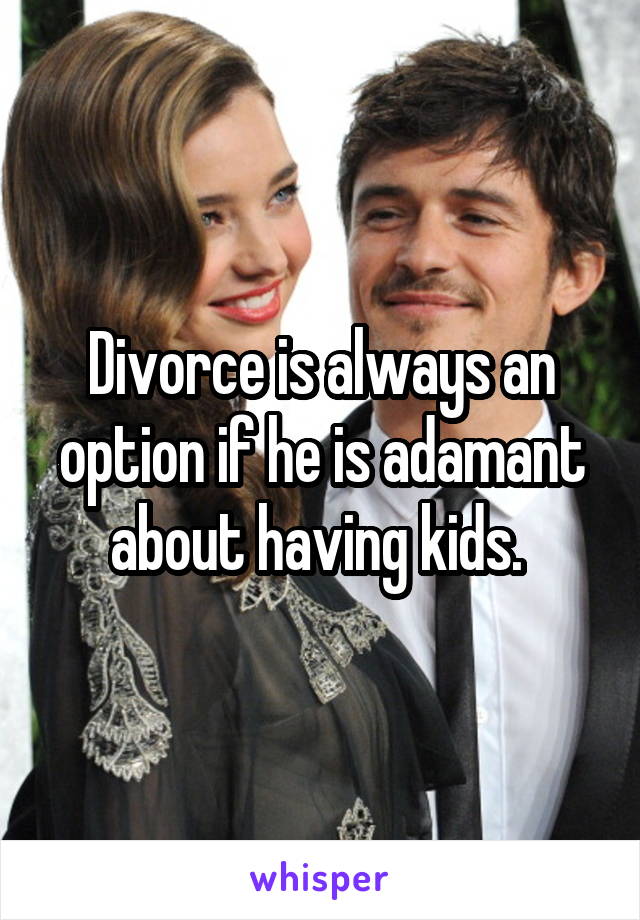 Divorce is always an option if he is adamant about having kids. 