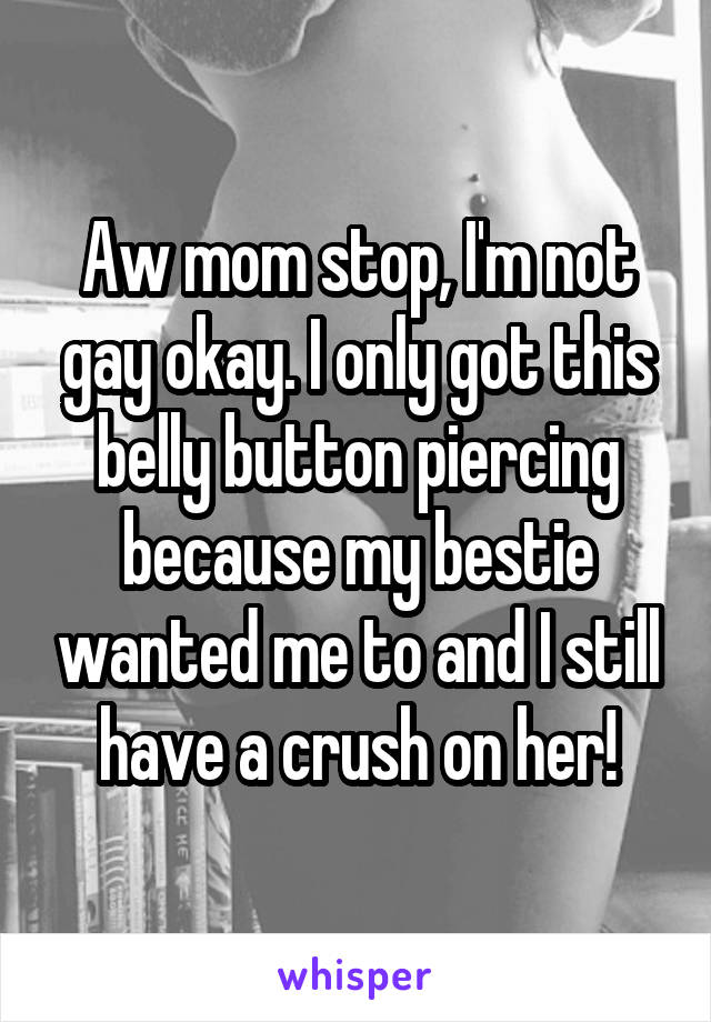 Aw mom stop, I'm not gay okay. I only got this belly button piercing because my bestie wanted me to and I still have a crush on her!