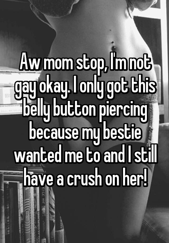 Aw mom stop, I'm not gay okay. I only got this belly button piercing because my bestie wanted me to and I still have a crush on her!