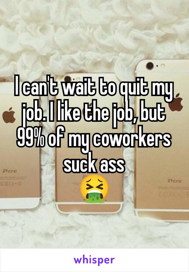 I can't wait to quit my  job. I like the job, but 99% of my coworkers suck ass
🤮