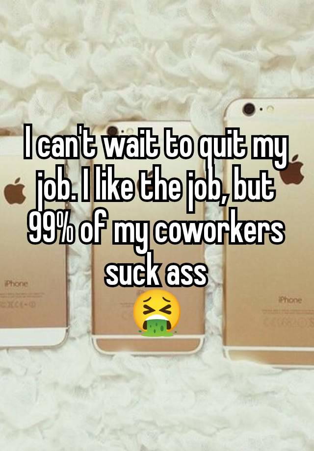 I can't wait to quit my  job. I like the job, but 99% of my coworkers suck ass
🤮