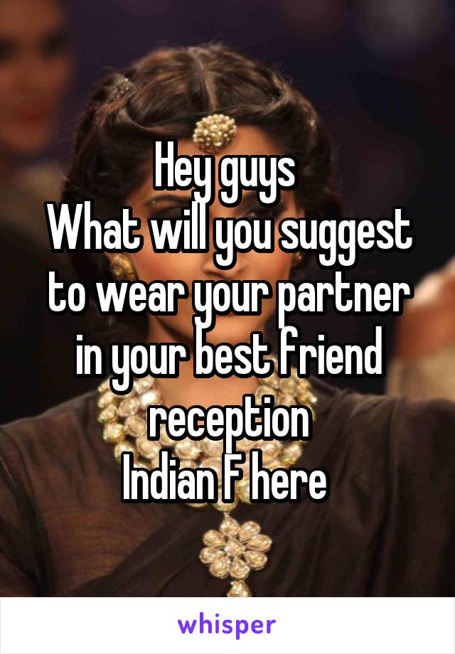 Hey guys 
What will you suggest to wear your partner in your best friend reception
Indian F here 