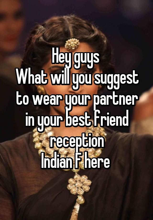 Hey guys 
What will you suggest to wear your partner in your best friend reception
Indian F here 