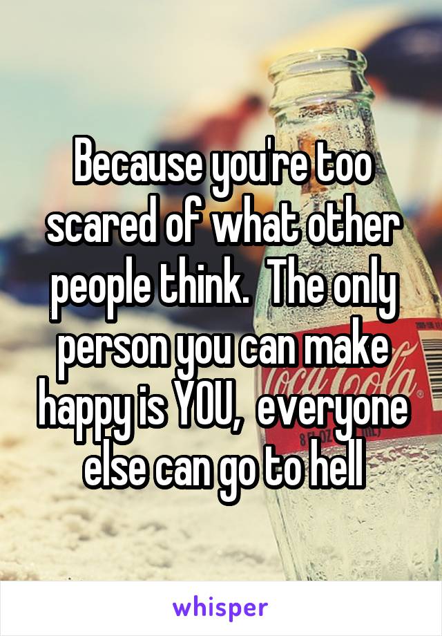 Because you're too scared of what other people think.  The only person you can make happy is YOU,  everyone else can go to hell