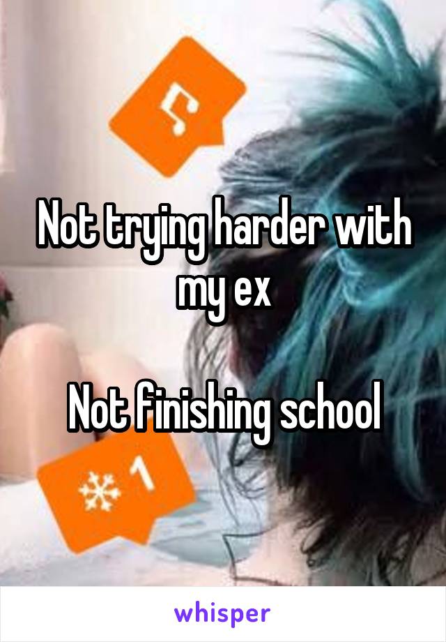 Not trying harder with my ex

Not finishing school