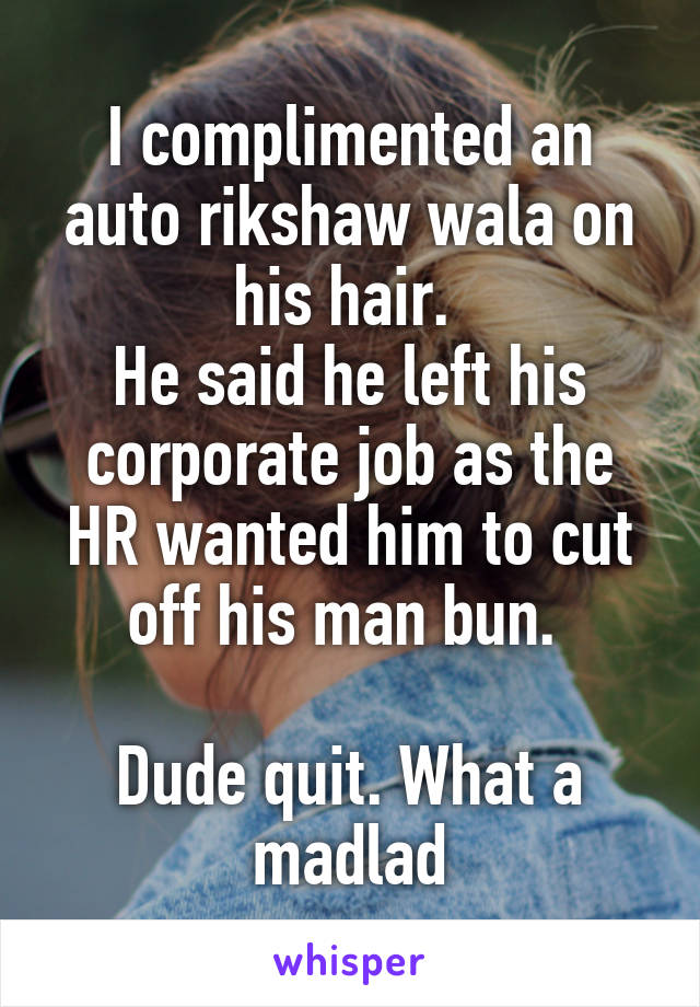 I complimented an auto rikshaw wala on his hair. 
He said he left his corporate job as the HR wanted him to cut off his man bun. 

Dude quit. What a madlad