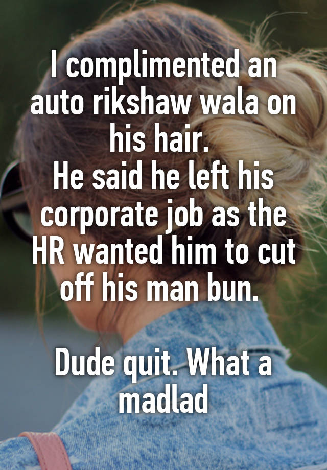 I complimented an auto rikshaw wala on his hair. 
He said he left his corporate job as the HR wanted him to cut off his man bun. 

Dude quit. What a madlad