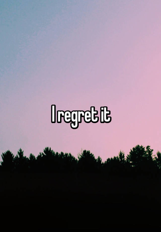 I regret it