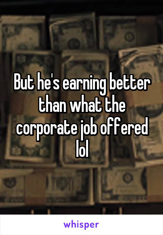 But he's earning better than what the corporate job offered lol