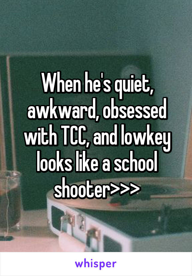 When he's quiet, awkward, obsessed with TCC, and lowkey looks like a school shooter>>>