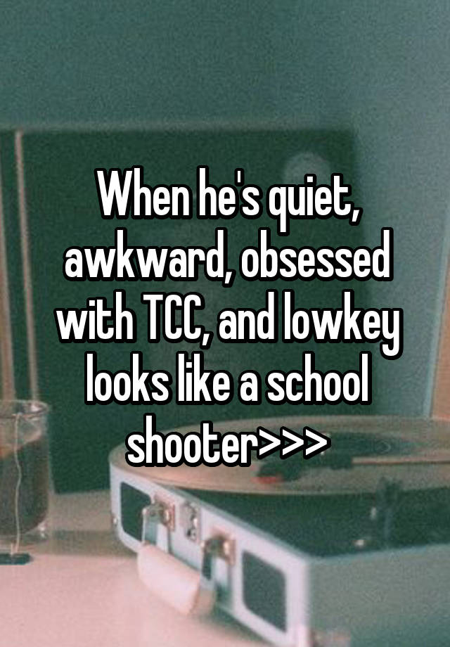 When he's quiet, awkward, obsessed with TCC, and lowkey looks like a school shooter>>>